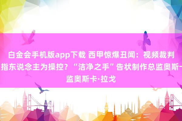 白金会手机版app下载 西甲惊爆丑闻：视频裁判图像被指东说念主为操控？“洁净之手”告状制作总监奥斯卡·拉戈