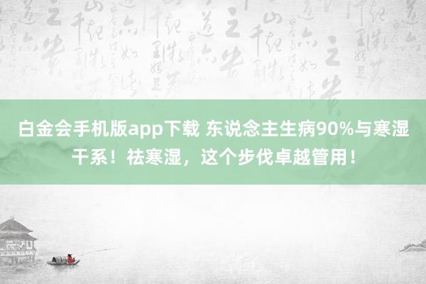 白金会手机版app下载 东说念主生病90%与寒湿干系！祛寒湿，这个步伐卓越管用！