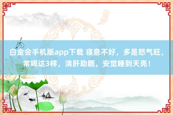 白金会手机版app下载 寝息不好，多是怒气旺，常喝这3样，清肝助眠，安觉睡到天亮！