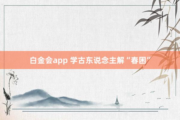 白金会app 学古东说念主解“春困”