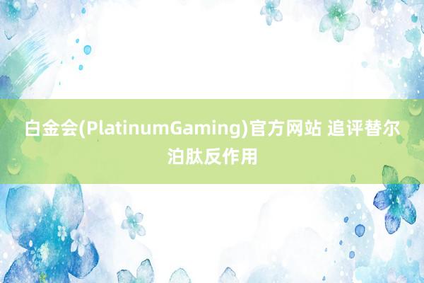 白金会(PlatinumGaming)官方网站 追评替尔泊肽反作用