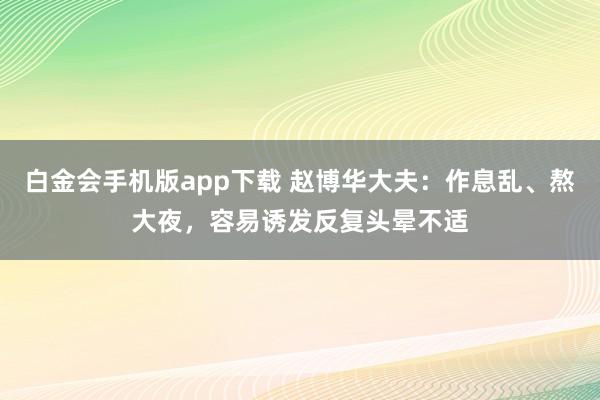 白金会手机版app下载 赵博华大夫：作息乱、熬大夜，容易诱发反复头晕不适