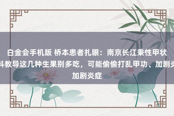 白金会手机版 桥本患者扎眼：南京长江秉性甲状腺科教导这几种生果别多吃，可能偷偷打乱甲功、加剧炎症