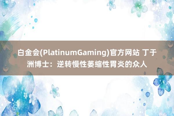 白金会(PlatinumGaming)官方网站 丁于洲博士：逆转慢性萎缩性胃炎的众人