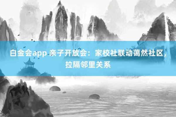 白金会app 亲子开放会：家校社联动蔼然社区，拉隔邻里关系