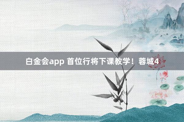 白金会app 首位行将下课教学！蓉城4