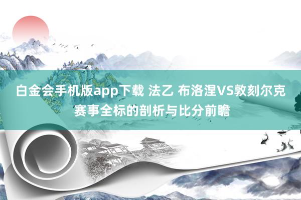 白金会手机版app下载 法乙 布洛涅VS敦刻尔克 赛事全标的剖析与比分前瞻
