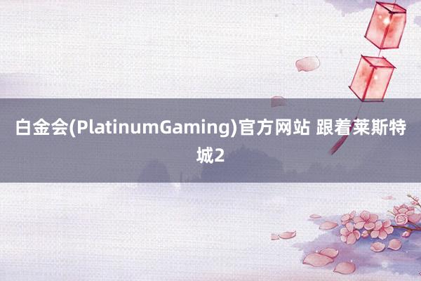白金会(PlatinumGaming)官方网站 跟着莱斯特城2