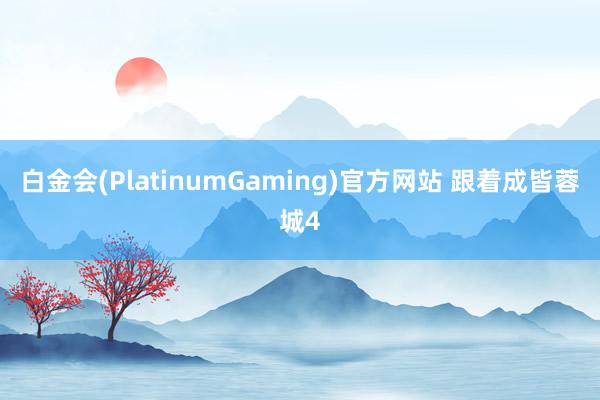 白金会(PlatinumGaming)官方网站 跟着成皆蓉城4