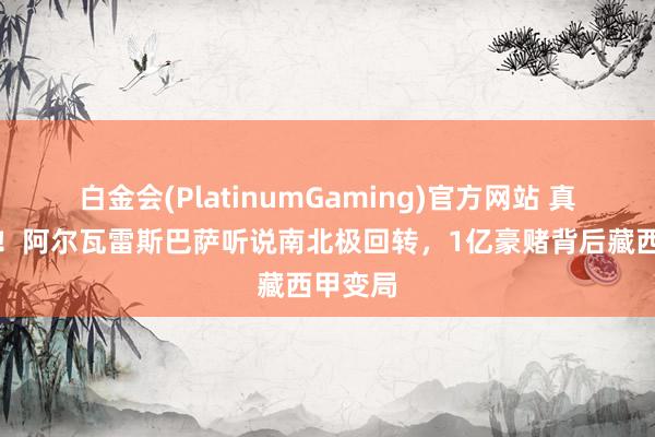 白金会(PlatinumGaming)官方网站 真假难辨！阿尔瓦雷斯巴萨听说南北极回转，1亿豪赌背后藏西甲变局