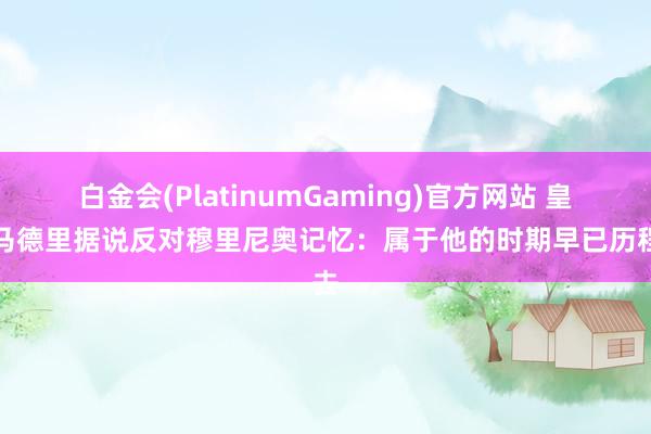 白金会(PlatinumGaming)官方网站 皇家马德里据说反对穆里尼奥记忆：属于他的时期早已历程去