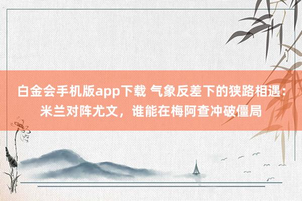 白金会手机版app下载 气象反差下的狭路相遇：米兰对阵尤文，谁能在梅阿查冲破僵局