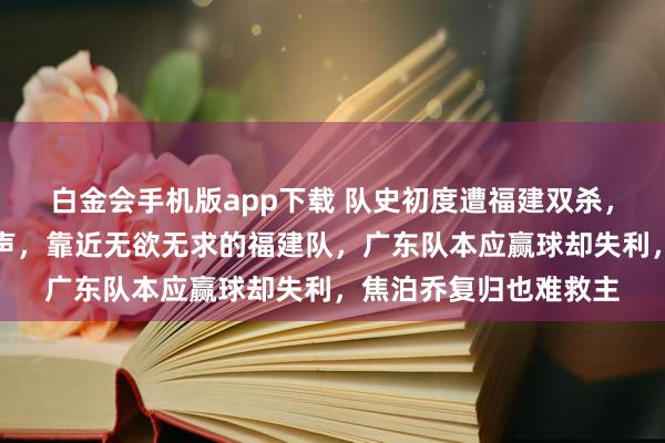 白金会手机版app下载 队史初度遭福建双杀，杜锋激发球迷下课呼声，靠近无欲无求的福建队，广东队本应赢球却失利，焦泊乔复归也难救主
