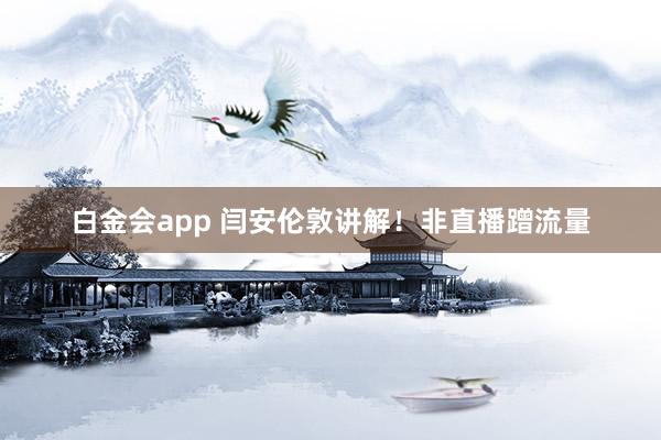 白金会app 闫安伦敦讲解！非直播蹭流量