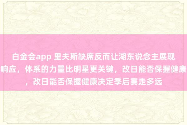 白金会app 里夫斯缺席反而让湖东说念主展现出更强的团队化学响应，体系的力量比明星更关键，改日能否保握健康决定季后赛走多远