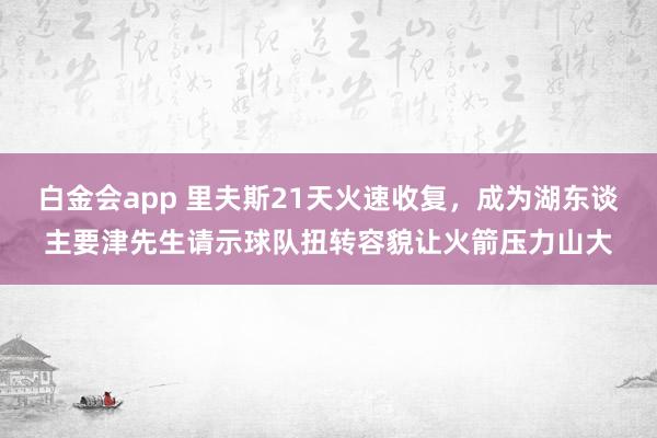 白金会app 里夫斯21天火速收复，成为湖东谈主要津先生请示球队扭转容貌让火箭压力山大