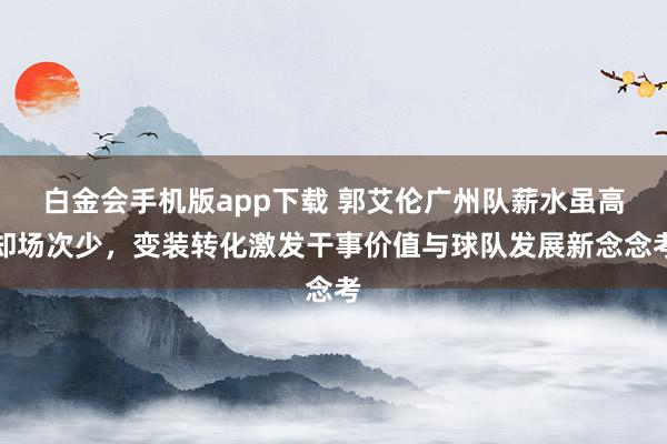 白金会手机版app下载 郭艾伦广州队薪水虽高却场次少，变装转化激发干事价值与球队发展新念念考