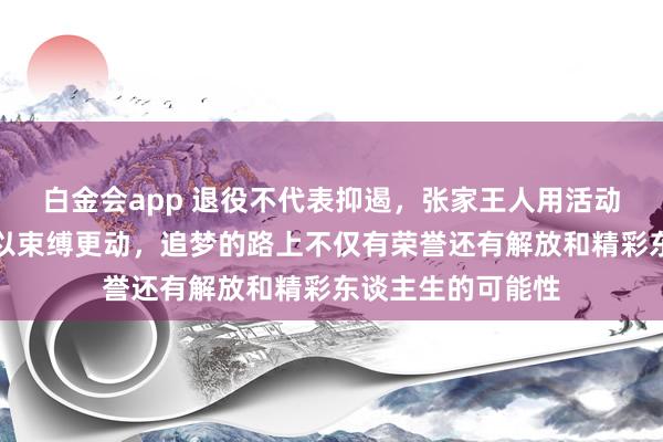 白金会app 退役不代表抑遏，张家王人用活动讲明东谈主生可以束缚更动，追梦的路上不仅有荣誉还有解放和精彩东谈主生的可能性