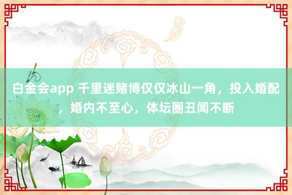 白金会app 千里迷赌博仅仅冰山一角，投入婚配，婚内不至心，体坛圈丑闻不断