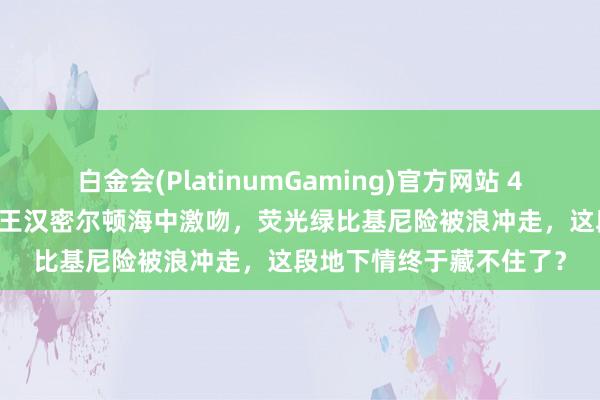 白金会(PlatinumGaming)官方网站 45岁金·卡戴珊与F1七冠王汉密尔顿海中激吻，荧光绿比基尼险被浪冲走，这段地下情终于藏不住了？