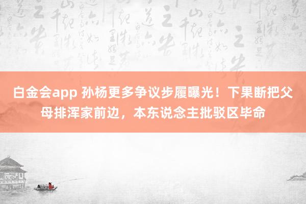 白金会app 孙杨更多争议步履曝光！下果断把父母排浑家前边，本东说念主批驳区毕命