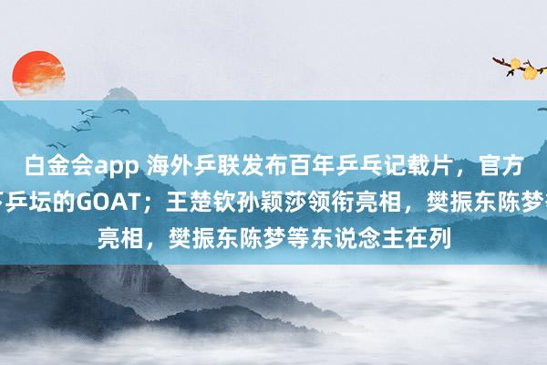 白金会app 海外乒联发布百年乒乓记载片，官方认证马龙为天下乒坛的GOAT；王楚钦孙颖莎领衔亮相，樊振东陈梦等东说念主在列
