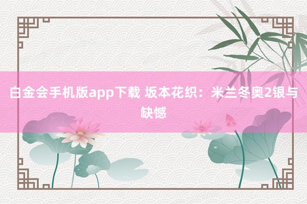 白金会手机版app下载 坂本花织：米兰冬奥2银与缺憾