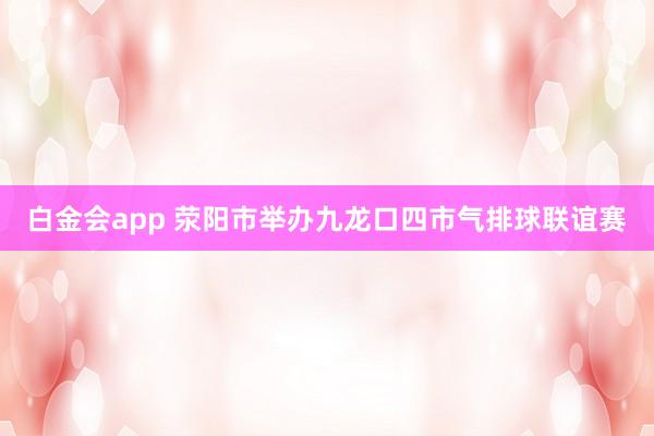 白金会app 荥阳市举办九龙口四市气排球联谊赛