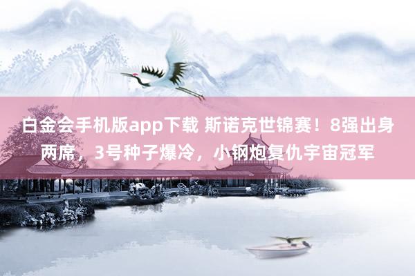白金会手机版app下载 斯诺克世锦赛！8强出身两席，3号种子爆冷，小钢炮复仇宇宙冠军