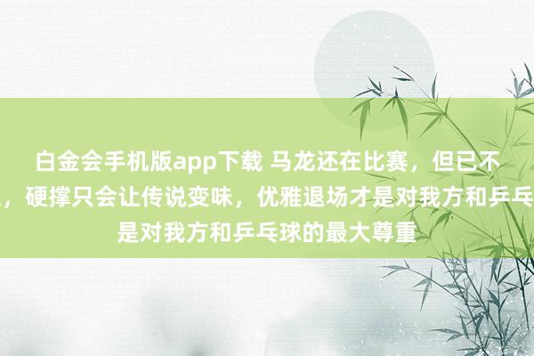 白金会手机版app下载 马龙还在比赛，但已不再是巅峰霸主，硬撑只会让传说变味，优雅退场才是对我方和乒乓球的最大尊重