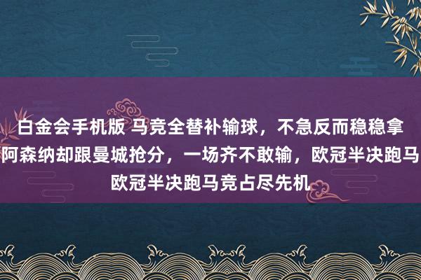 白金会手机版 马竞全替补输球，不急反而稳稳拿欧冠资历，阿森纳却跟曼城抢分，一场齐不敢输，欧冠半决跑马竞占尽先机