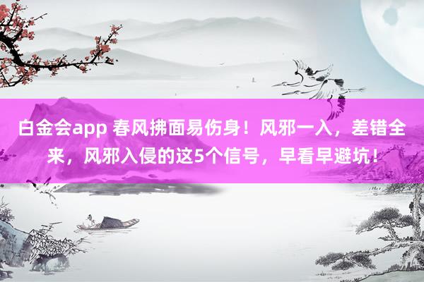 白金会app 春风拂面易伤身！风邪一入，差错全来，风邪入侵的这5个信号，早看早避坑！