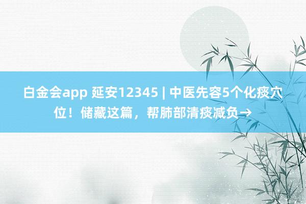白金会app 延安12345 | 中医先容5个化痰穴位！储藏这篇，帮肺部清痰减负→