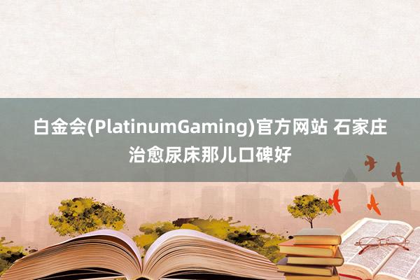 白金会(PlatinumGaming)官方网站 石家庄治愈尿床那儿口碑好