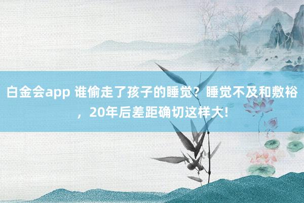 白金会app 谁偷走了孩子的睡觉？睡觉不及和敷裕，20年后差距确切这样大!