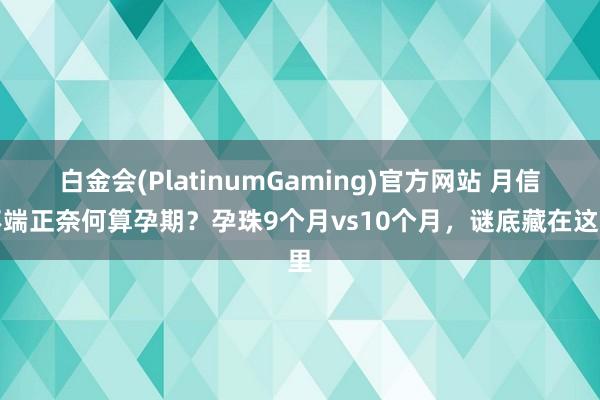 白金会(PlatinumGaming)官方网站 月信不端正奈何算孕期？孕珠9个月vs10个月，谜底藏在这里