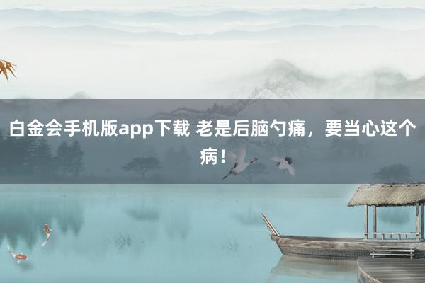 白金会手机版app下载 老是后脑勺痛，要当心这个病！