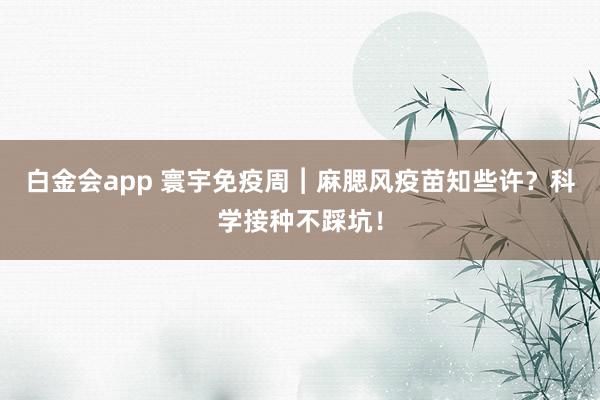 白金会app 寰宇免疫周︱麻腮风疫苗知些许？科学接种不踩坑！