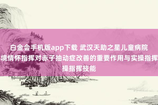 白金会手机版app下载 武汉天助之星儿童病院：心境情怀指挥对赤子抽动症改善的重要作用与实操指挥技能