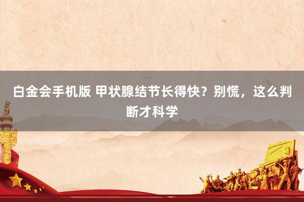 白金会手机版 甲状腺结节长得快？别慌，这么判断才科学