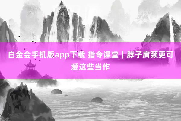 白金会手机版app下载 指令课堂｜脖子肩颈更可爱这些当作