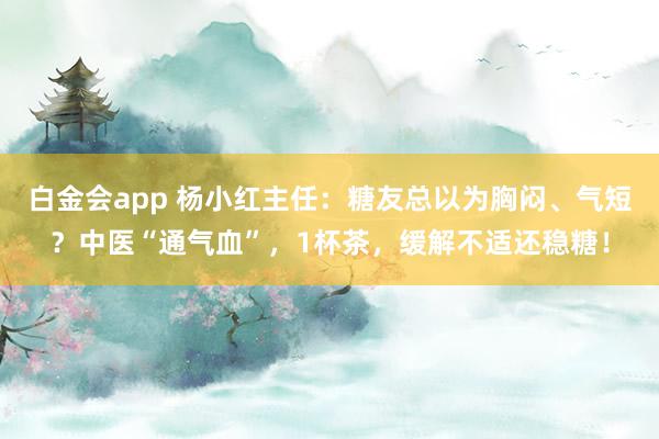 白金会app 杨小红主任：糖友总以为胸闷、气短？中医“通气血”，1杯茶，缓解不适还稳糖！