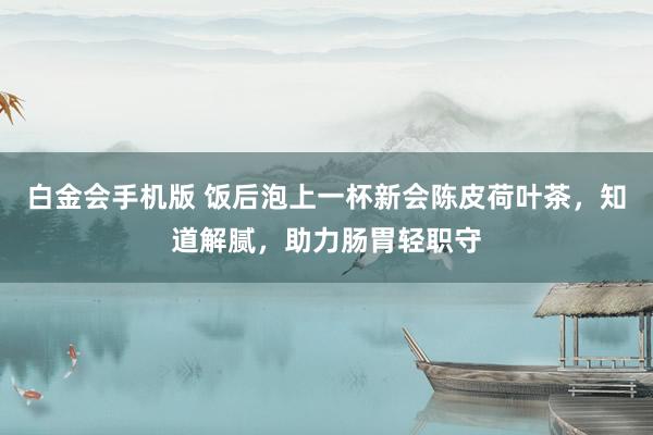 白金会手机版 饭后泡上一杯新会陈皮荷叶茶，知道解腻，助力肠胃轻职守