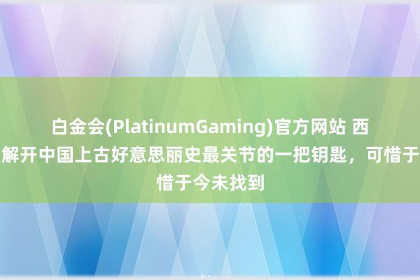 白金会(PlatinumGaming)官方网站 西周王陵：解开中国上古好意思丽史最关节的一把钥匙，可惜于今未找到