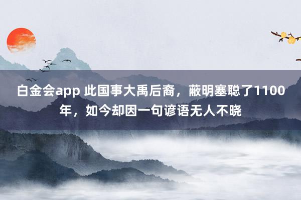 白金会app 此国事大禹后裔，蔽明塞聪了1100年，如今却因一句谚语无人不晓