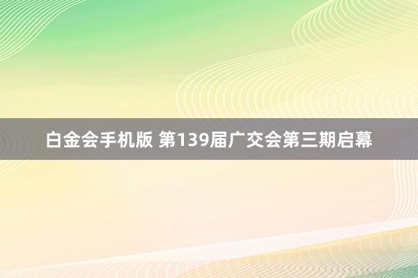 白金会手机版 第139届广交会第三期启幕