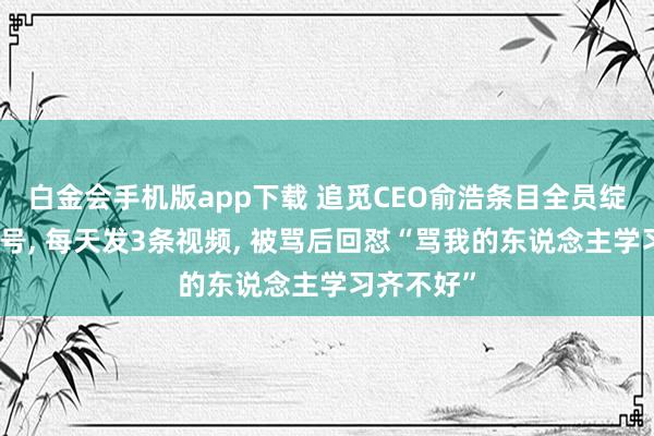 白金会手机版app下载 追觅CEO俞浩条目全员绽放社媒账号， 每天发3条视频， 被骂后回怼“骂我的东说念主学习齐不好”
