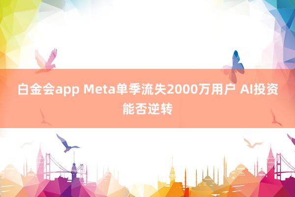 白金会app Meta单季流失2000万用户 AI投资能否逆转