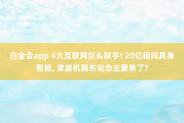 白金会app 4大互联网巨头联手! 20亿砸向具身智能， 家庭机器东说念主要来了?
