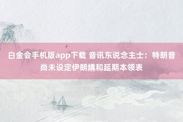 白金会手机版app下载 音讯东说念主士：特朗普尚未设定伊朗媾和延期本领表